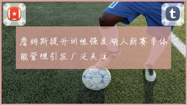 詹姆斯提升训练强度湖人新赛季体能管理引发广泛关注
