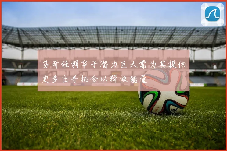 芬奇强调华子潜力巨大需为其提供更多出手机会以释放能量