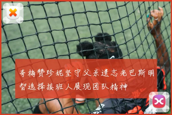 夸梅赞珍妮坚守父亲遗志老巴斯明智选择接班人展现团队精神