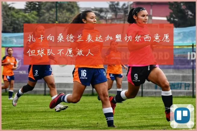 扎卡向桑德兰表达加盟切尔西意愿但球队不愿放人
