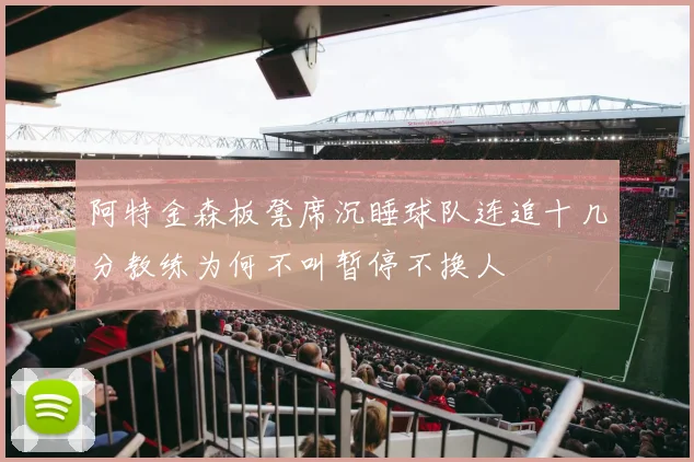 阿特金森板凳席沉睡球队连追十几分教练为何不叫暂停不换人
