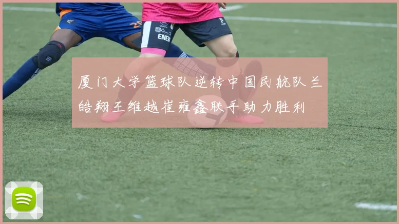 厦门大学篮球队逆转中国民航队兰皓翔王维越崔雍鑫联手助力胜利