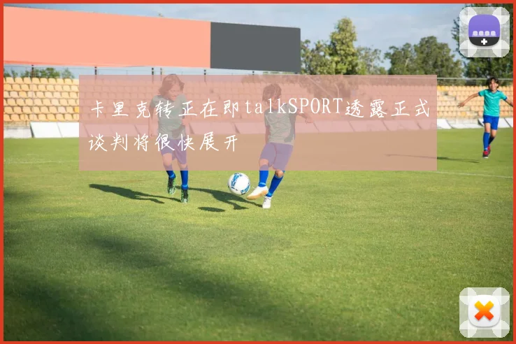 卡里克转正在即talkSPORT透露正式谈判将很快展开