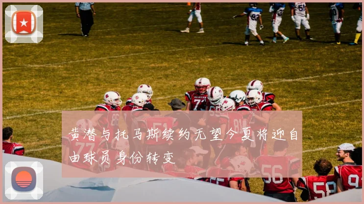 黄潜与托马斯续约无望今夏将迎自由球员身份转变