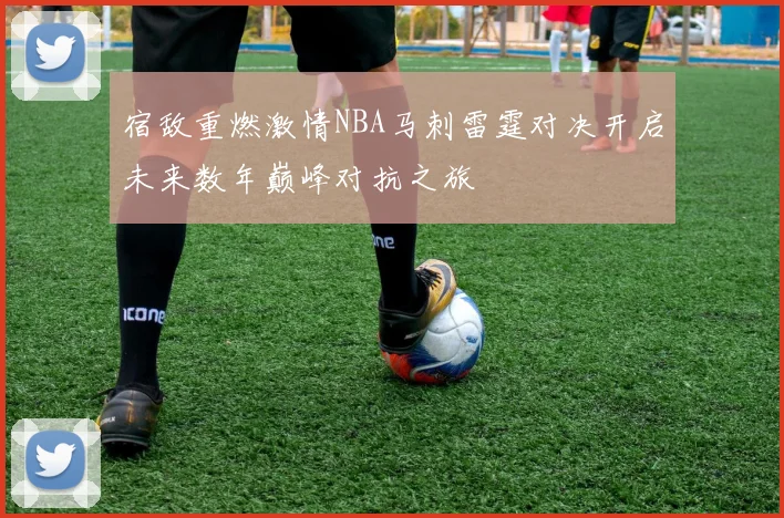 宿敌重燃激情NBA马刺雷霆对决开启未来数年巅峰对抗之旅