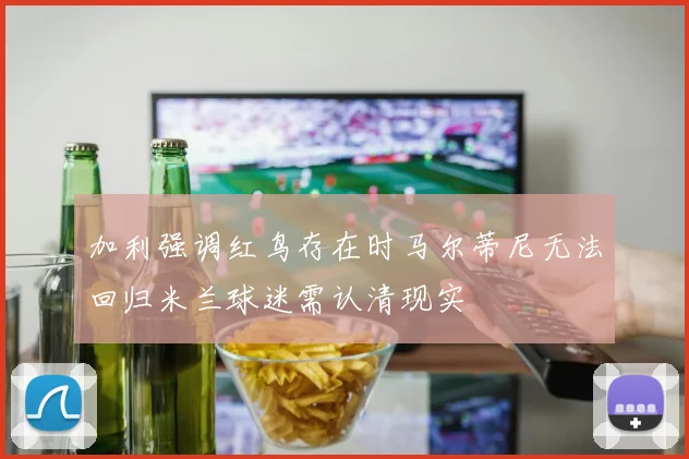 加利强调红鸟存在时马尔蒂尼无法回归米兰球迷需认清现实