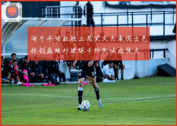 海牛半场狂胜玉昆宋文杰表现出色林创益绝妙进球卡约失误成焦点