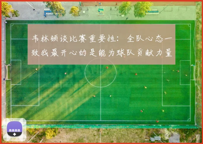 韦林顿谈比赛重要性：全队心态一致我最开心的是能为球队贡献力量