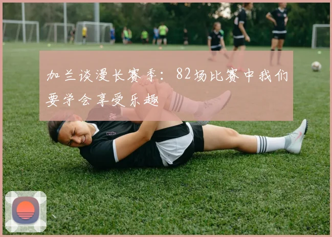 加兰谈漫长赛季：82场比赛中我们要学会享受乐趣