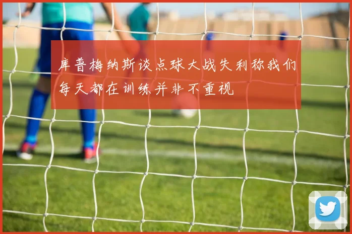 库普梅纳斯谈点球大战失利称我们每天都在训练并非不重视
