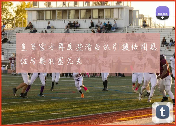 皇马官方再度澄清否认引援传闻恩佐与奥利塞无关