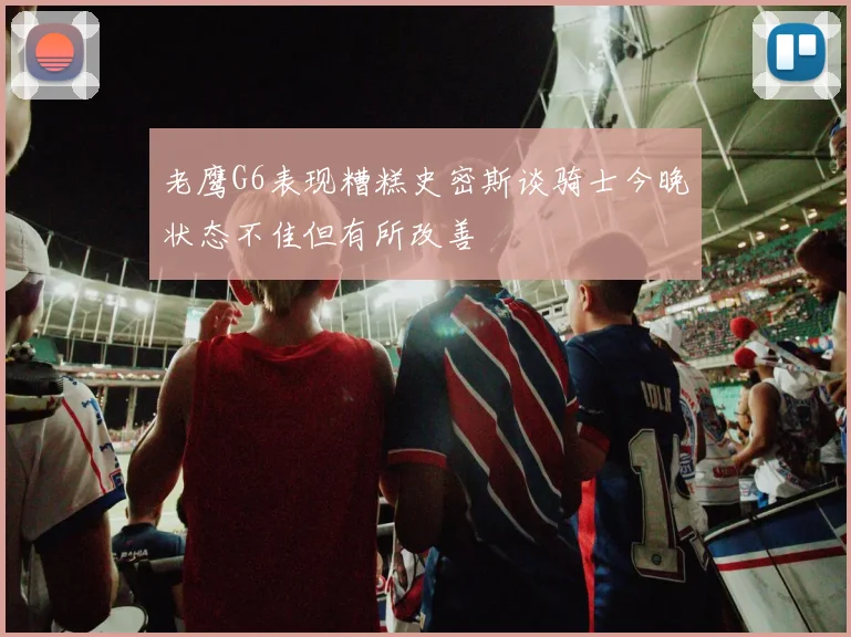老鹰G6表现糟糕史密斯谈骑士今晚状态不佳但有所改善