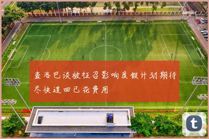 查洛巴谈被征召影响度假计划期待尽快追回已花费用