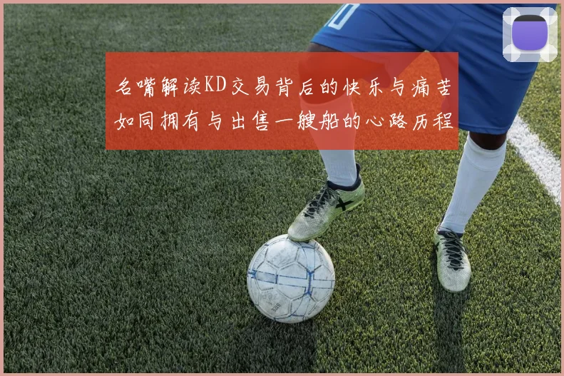 名嘴解读KD交易背后的快乐与痛苦如同拥有与出售一艘船的心路历程