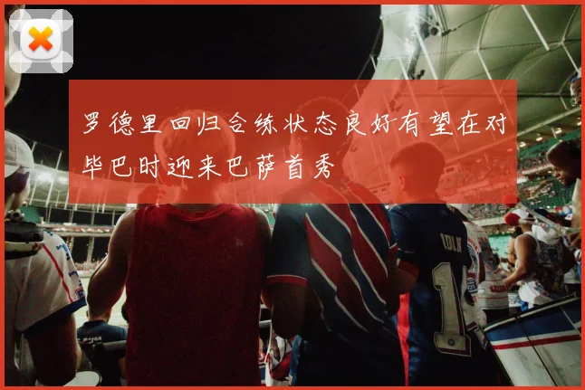 罗德里回归合练状态良好有望在对毕巴时迎来巴萨首秀