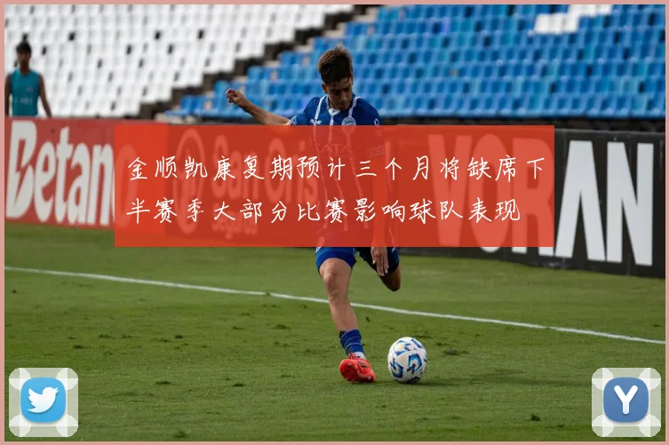 金顺凯康复期预计三个月将缺席下半赛季大部分比赛影响球队表现