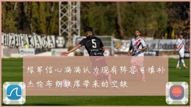 绿军信心满满认为现有阵容可填补杰伦布朗缺席带来的空缺