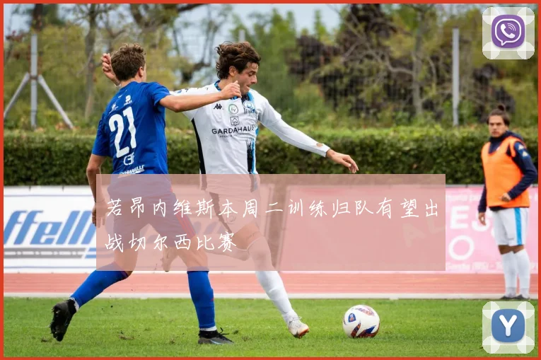若昂内维斯本周二训练归队有望出战切尔西比赛
