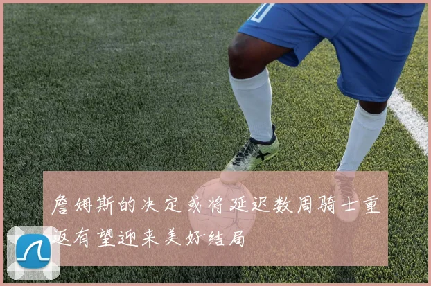 詹姆斯的决定或将延迟数周骑士重返有望迎来美好结局