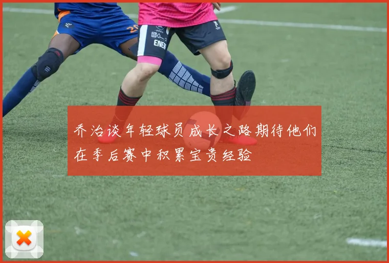 乔治谈年轻球员成长之路期待他们在季后赛中积累宝贵经验
