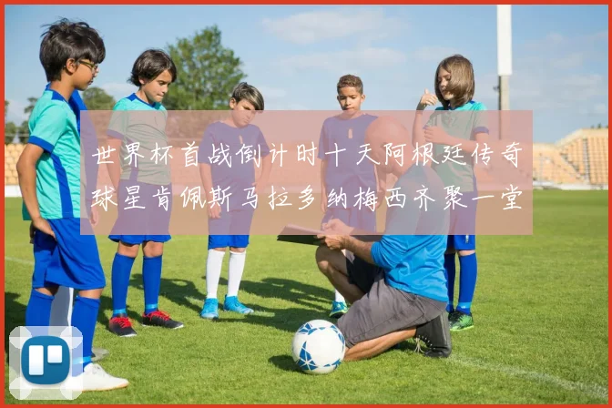 世界杯首战倒计时十天阿根廷传奇球星肯佩斯马拉多纳梅西齐聚一堂预热