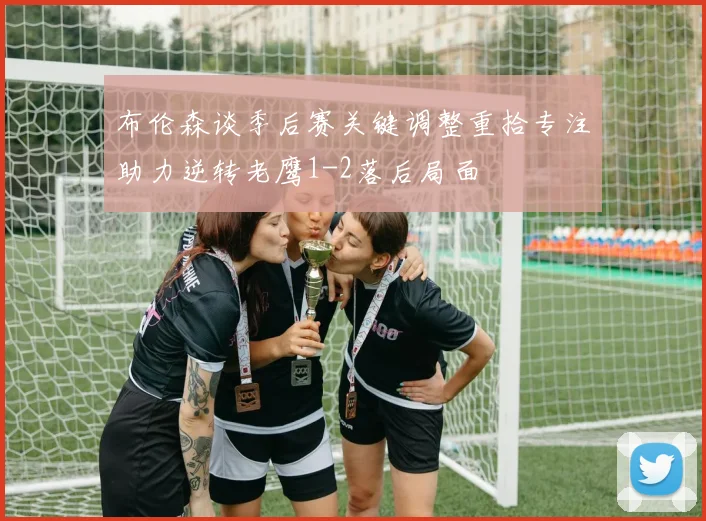 布伦森谈季后赛关键调整重拾专注助力逆转老鹰1-2落后局面