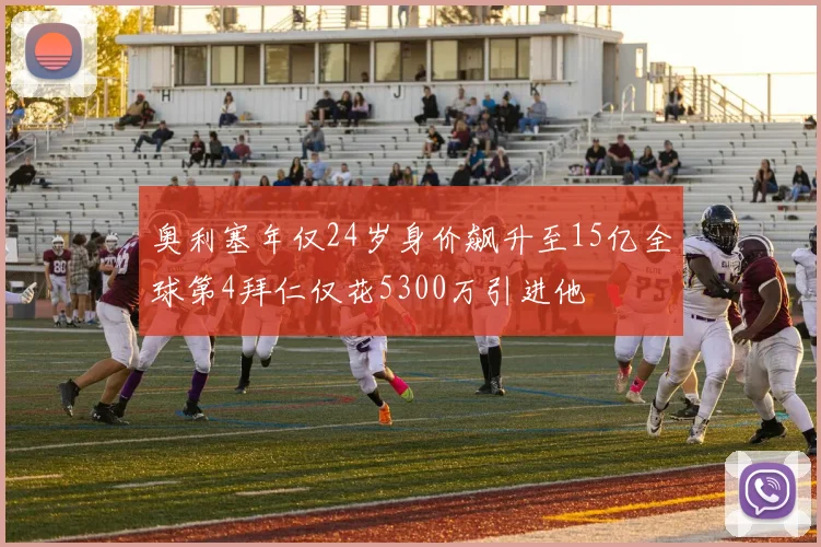 奥利塞年仅24岁身价飙升至15亿全球第4拜仁仅花5300万引进他
