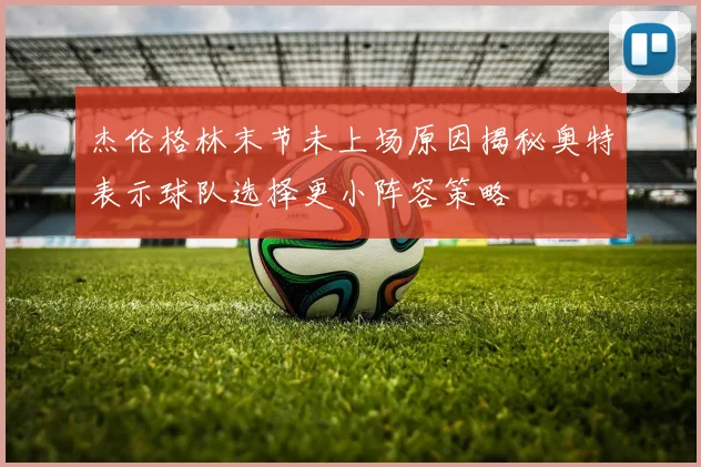 杰伦格林末节未上场原因揭秘奥特表示球队选择更小阵容策略