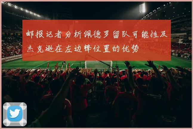 邮报记者分析佩德罗留队可能性及杰克逊在左边锋位置的优势
