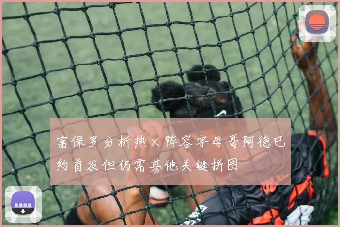 富保罗分析热火阵容字母哥阿德巴约首发但仍需其他关键拼图