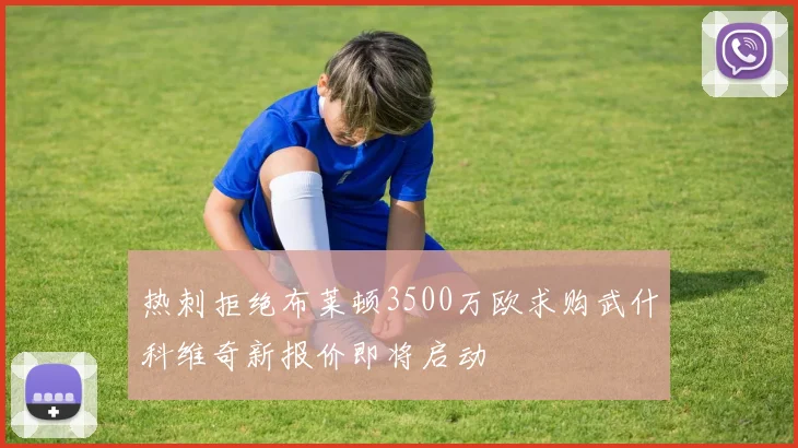 热刺拒绝布莱顿3500万欧求购武什科维奇新报价即将启动