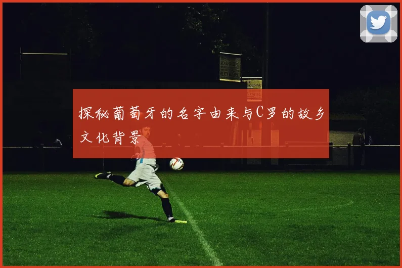 探秘葡萄牙的名字由来与C罗的故乡文化背景