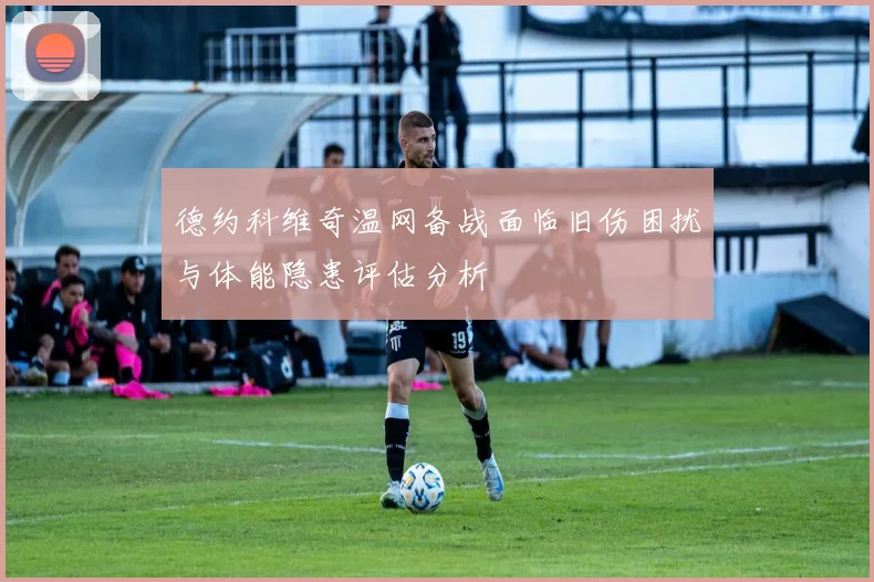 德约科维奇温网备战面临旧伤困扰与体能隐患评估分析